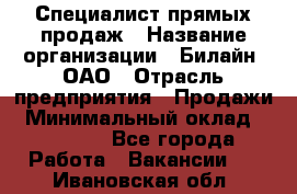 Специалист прямых продаж › Название организации ­ Билайн, ОАО › Отрасль предприятия ­ Продажи › Минимальный оклад ­ 15 000 - Все города Работа » Вакансии   . Ивановская обл.